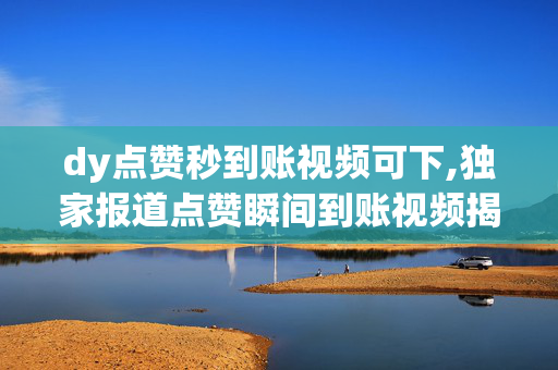 dy点赞秒到账视频可下,独家报道点赞瞬间到账视频揭秘，让你轻松赚取收益！！